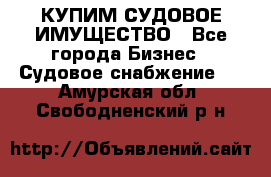 КУПИМ СУДОВОЕ ИМУЩЕСТВО - Все города Бизнес » Судовое снабжение   . Амурская обл.,Свободненский р-н